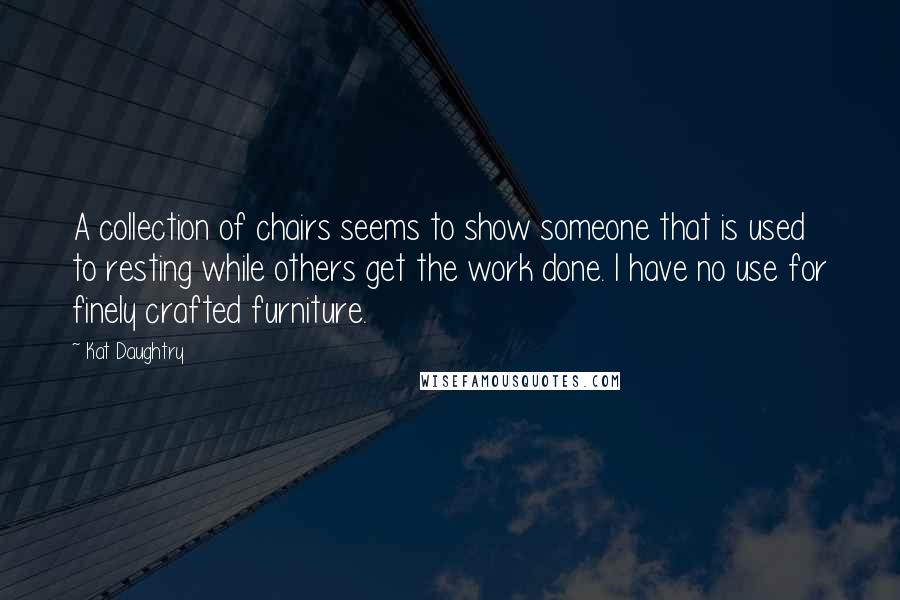 Kat Daughtry Quotes: A collection of chairs seems to show someone that is used to resting while others get the work done. I have no use for finely crafted furniture.