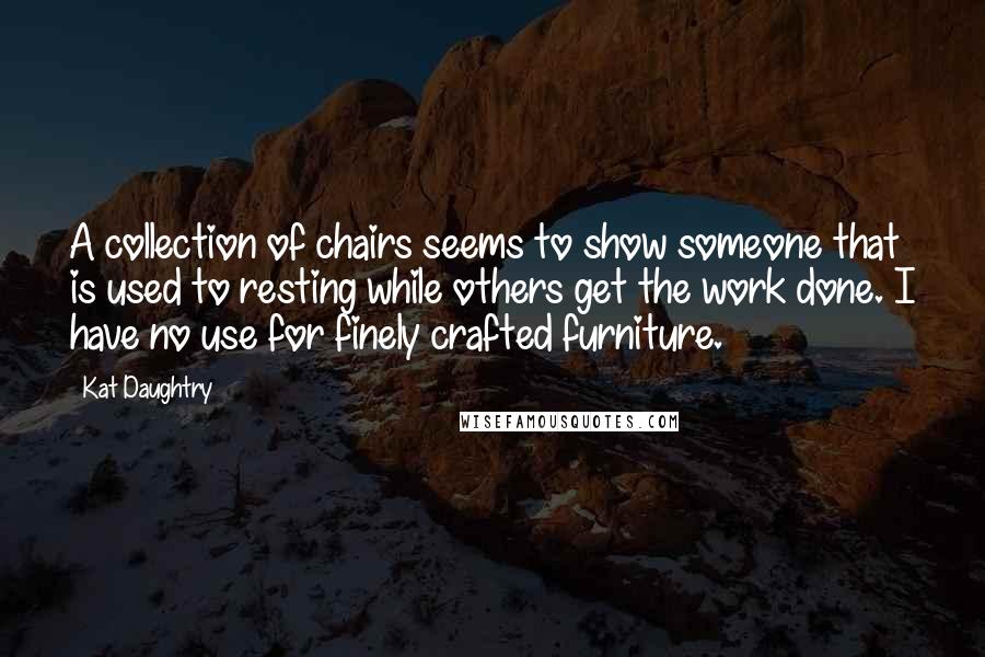 Kat Daughtry Quotes: A collection of chairs seems to show someone that is used to resting while others get the work done. I have no use for finely crafted furniture.