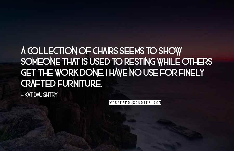 Kat Daughtry Quotes: A collection of chairs seems to show someone that is used to resting while others get the work done. I have no use for finely crafted furniture.