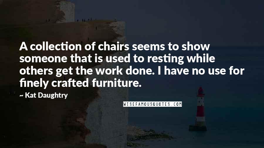 Kat Daughtry Quotes: A collection of chairs seems to show someone that is used to resting while others get the work done. I have no use for finely crafted furniture.