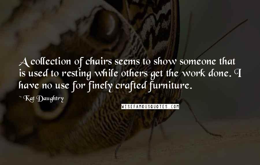 Kat Daughtry Quotes: A collection of chairs seems to show someone that is used to resting while others get the work done. I have no use for finely crafted furniture.