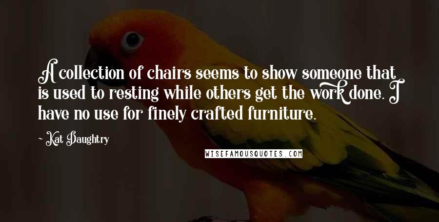 Kat Daughtry Quotes: A collection of chairs seems to show someone that is used to resting while others get the work done. I have no use for finely crafted furniture.