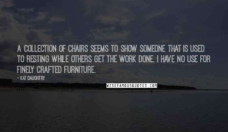 Kat Daughtry Quotes: A collection of chairs seems to show someone that is used to resting while others get the work done. I have no use for finely crafted furniture.