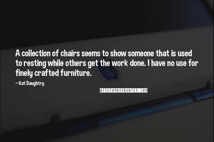 Kat Daughtry Quotes: A collection of chairs seems to show someone that is used to resting while others get the work done. I have no use for finely crafted furniture.