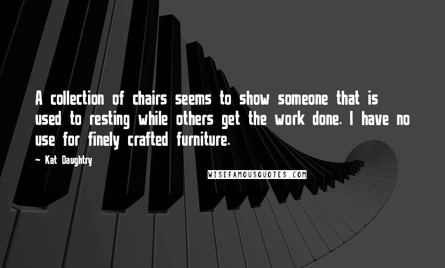 Kat Daughtry Quotes: A collection of chairs seems to show someone that is used to resting while others get the work done. I have no use for finely crafted furniture.