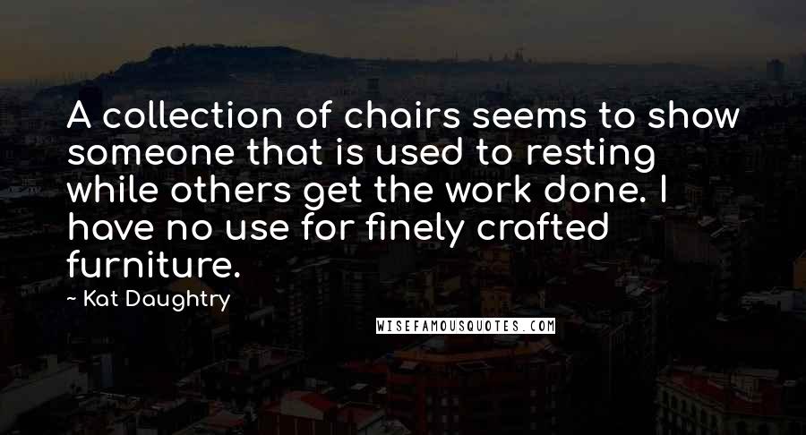 Kat Daughtry Quotes: A collection of chairs seems to show someone that is used to resting while others get the work done. I have no use for finely crafted furniture.