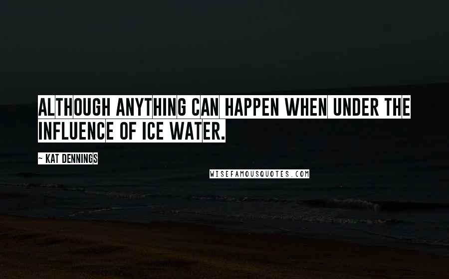 Kat Dennings Quotes: Although anything can happen when under the influence of ice water.