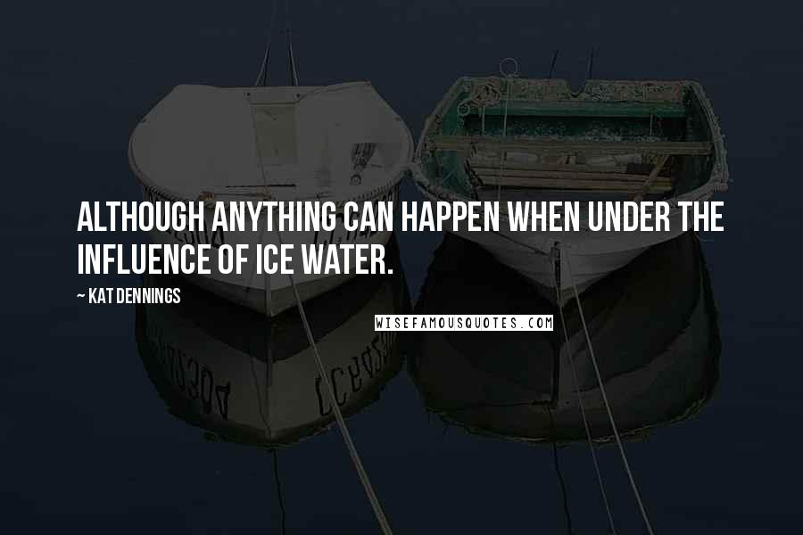 Kat Dennings Quotes: Although anything can happen when under the influence of ice water.