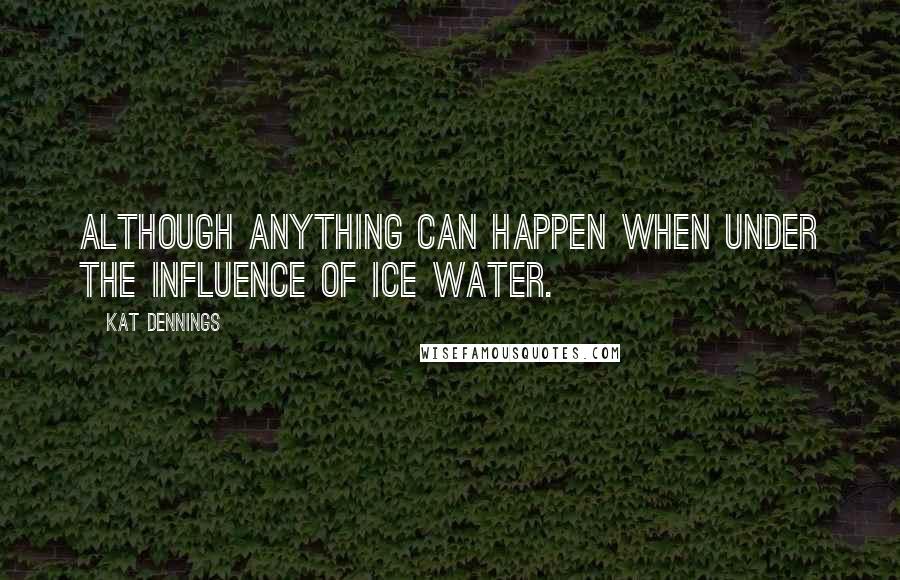 Kat Dennings Quotes: Although anything can happen when under the influence of ice water.