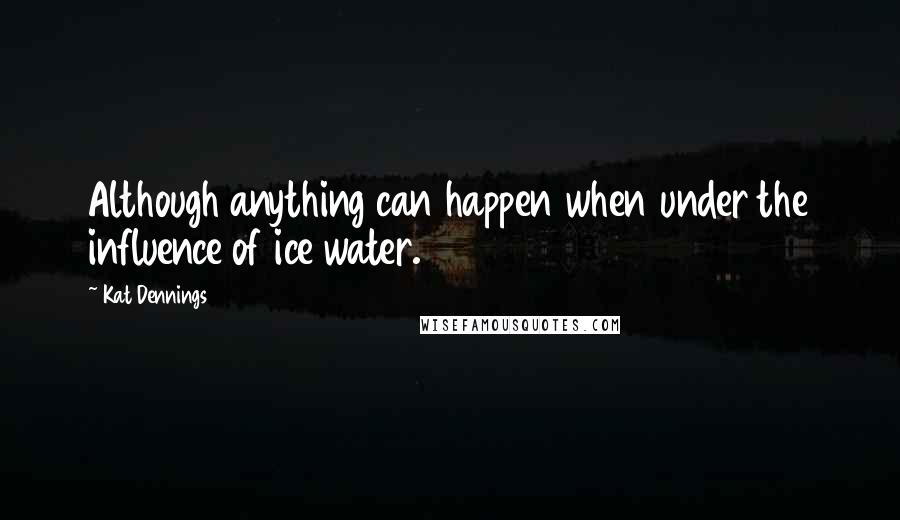 Kat Dennings Quotes: Although anything can happen when under the influence of ice water.