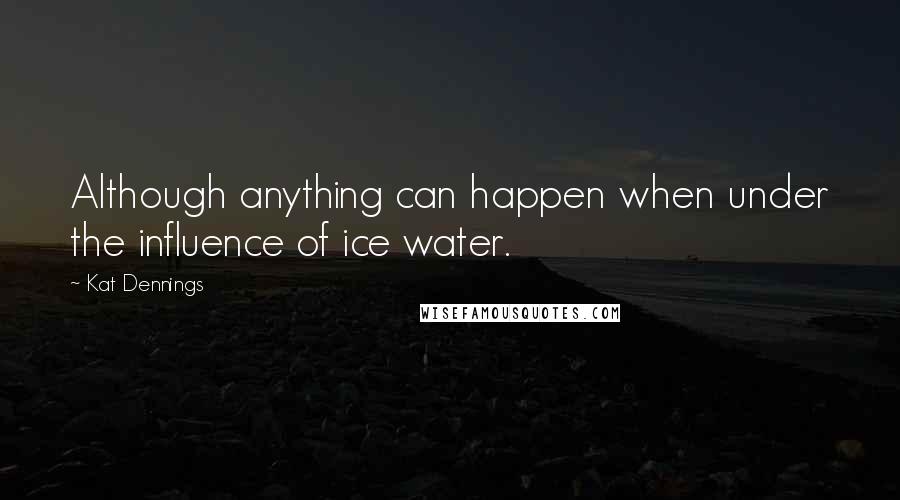 Kat Dennings Quotes: Although anything can happen when under the influence of ice water.
