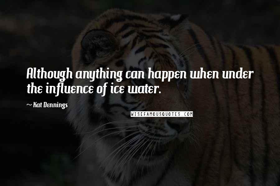 Kat Dennings Quotes: Although anything can happen when under the influence of ice water.