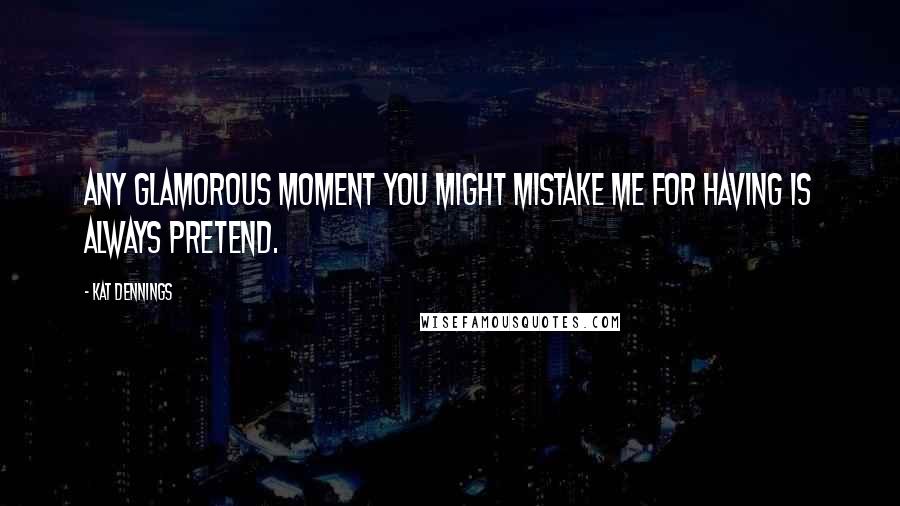 Kat Dennings Quotes: Any glamorous moment you might mistake me for having is always pretend.