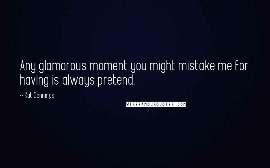 Kat Dennings Quotes: Any glamorous moment you might mistake me for having is always pretend.