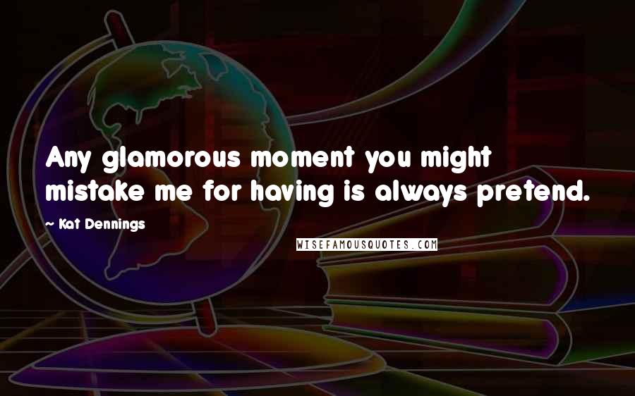 Kat Dennings Quotes: Any glamorous moment you might mistake me for having is always pretend.
