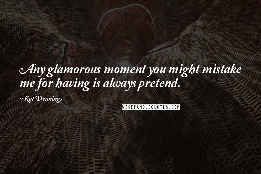 Kat Dennings Quotes: Any glamorous moment you might mistake me for having is always pretend.