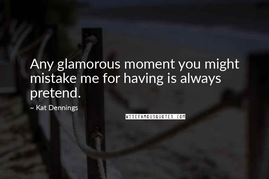 Kat Dennings Quotes: Any glamorous moment you might mistake me for having is always pretend.