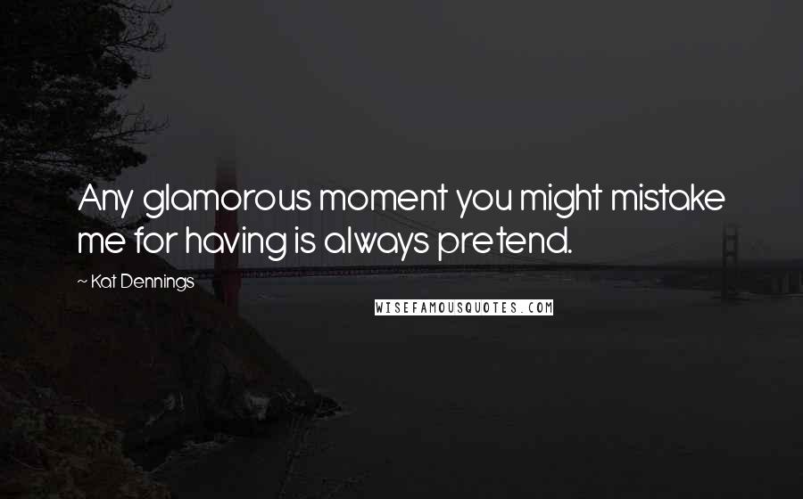 Kat Dennings Quotes: Any glamorous moment you might mistake me for having is always pretend.