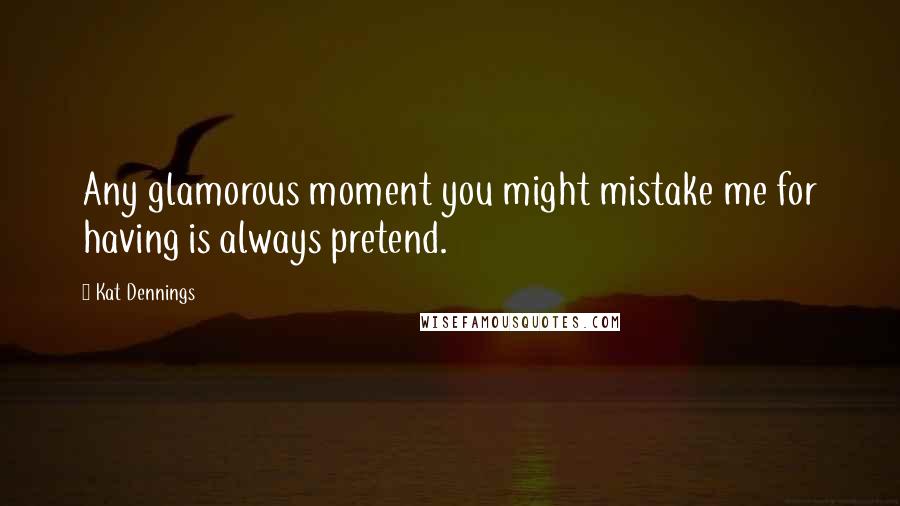 Kat Dennings Quotes: Any glamorous moment you might mistake me for having is always pretend.