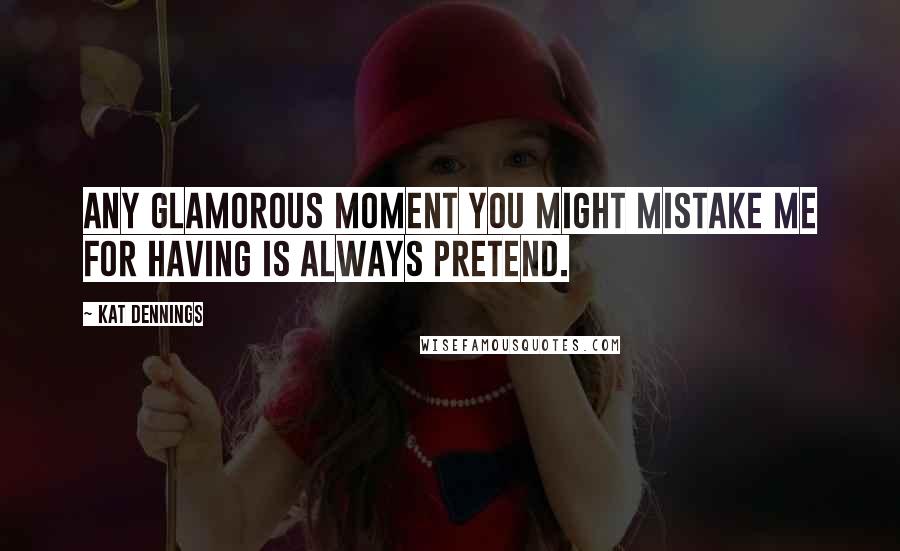 Kat Dennings Quotes: Any glamorous moment you might mistake me for having is always pretend.