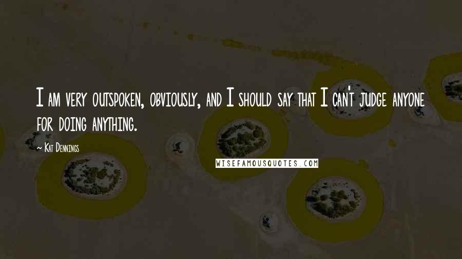 Kat Dennings Quotes: I am very outspoken, obviously, and I should say that I can't judge anyone for doing anything.