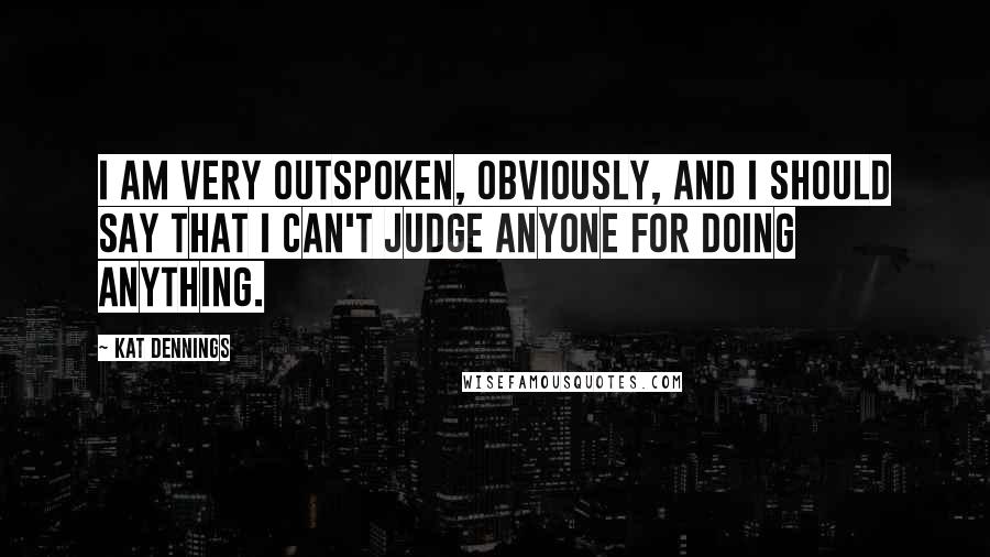 Kat Dennings Quotes: I am very outspoken, obviously, and I should say that I can't judge anyone for doing anything.