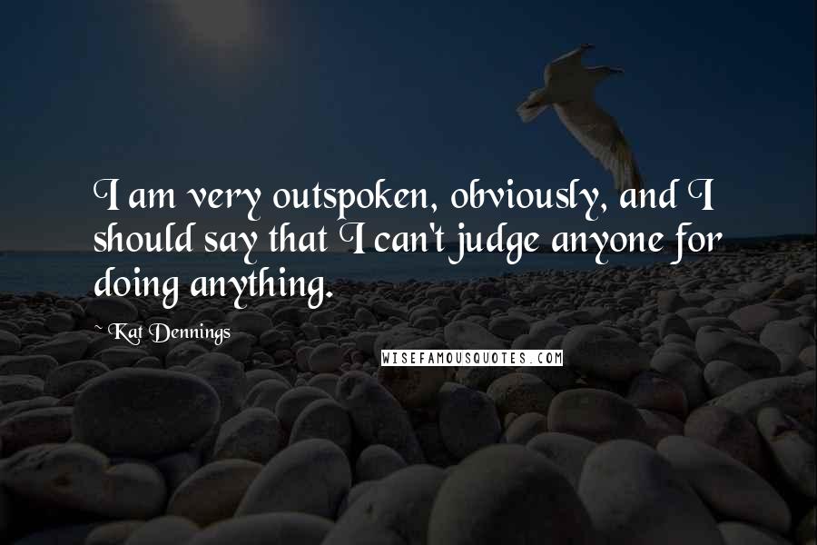 Kat Dennings Quotes: I am very outspoken, obviously, and I should say that I can't judge anyone for doing anything.