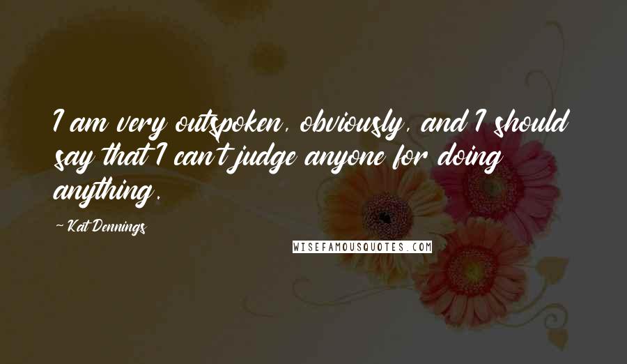 Kat Dennings Quotes: I am very outspoken, obviously, and I should say that I can't judge anyone for doing anything.