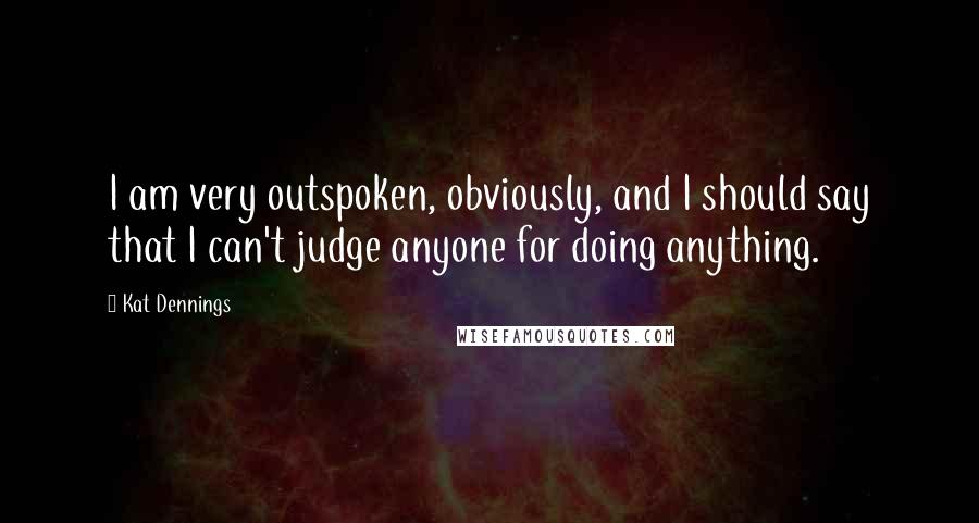 Kat Dennings Quotes: I am very outspoken, obviously, and I should say that I can't judge anyone for doing anything.