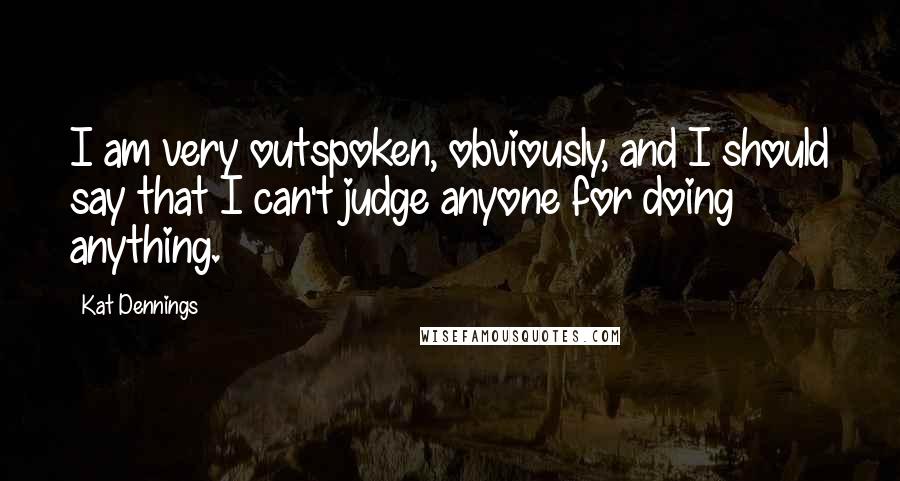 Kat Dennings Quotes: I am very outspoken, obviously, and I should say that I can't judge anyone for doing anything.