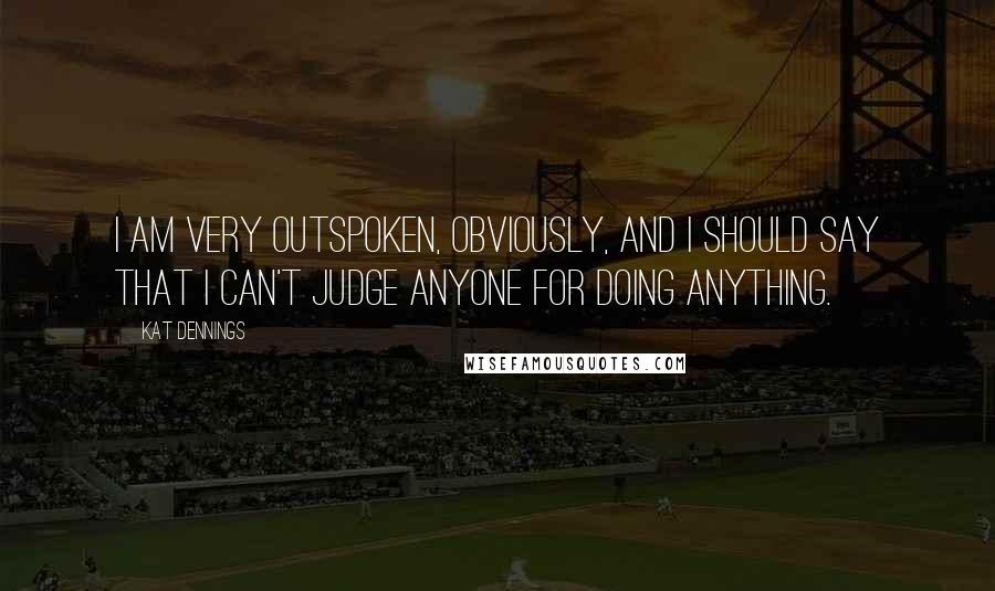 Kat Dennings Quotes: I am very outspoken, obviously, and I should say that I can't judge anyone for doing anything.