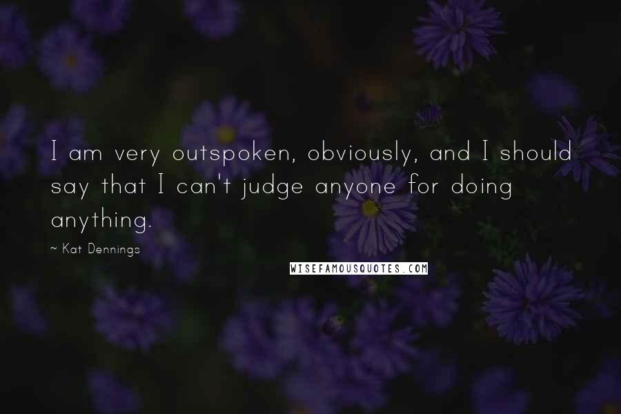 Kat Dennings Quotes: I am very outspoken, obviously, and I should say that I can't judge anyone for doing anything.