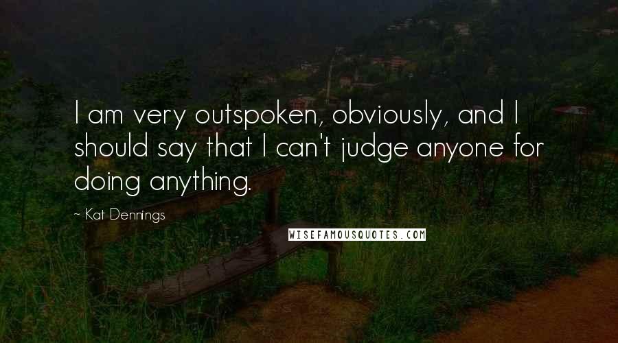 Kat Dennings Quotes: I am very outspoken, obviously, and I should say that I can't judge anyone for doing anything.