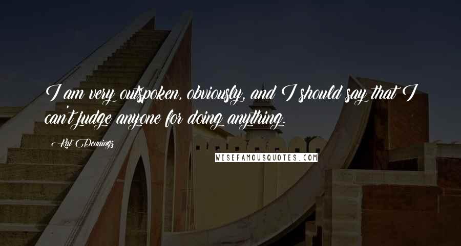 Kat Dennings Quotes: I am very outspoken, obviously, and I should say that I can't judge anyone for doing anything.