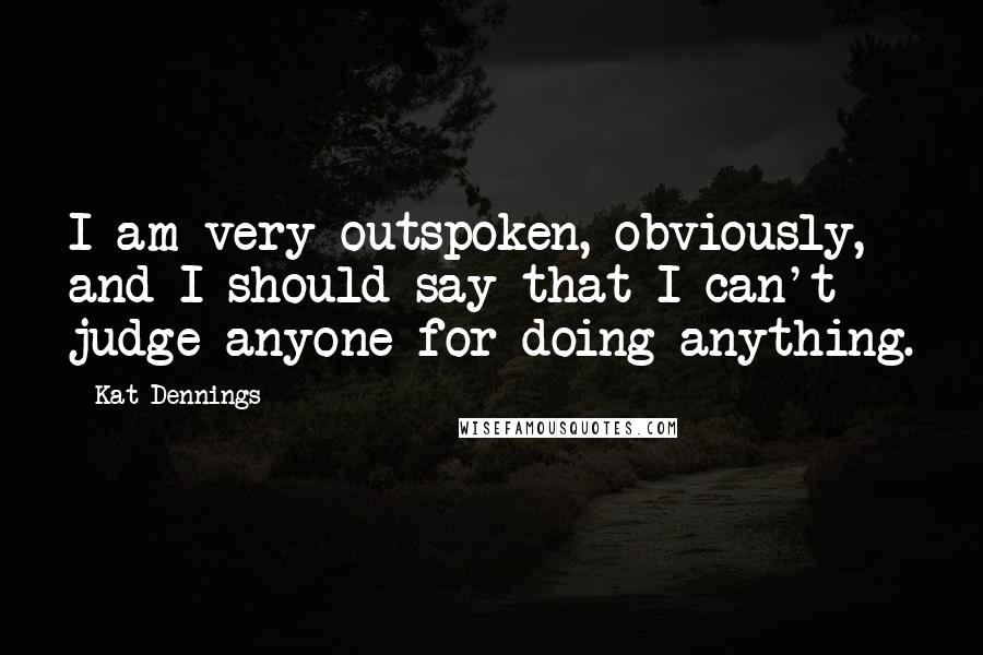 Kat Dennings Quotes: I am very outspoken, obviously, and I should say that I can't judge anyone for doing anything.