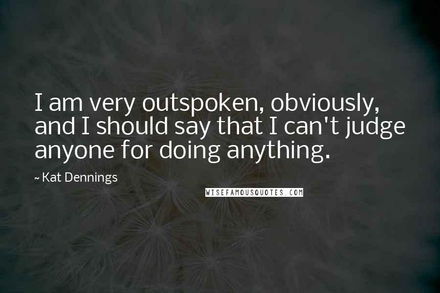 Kat Dennings Quotes: I am very outspoken, obviously, and I should say that I can't judge anyone for doing anything.