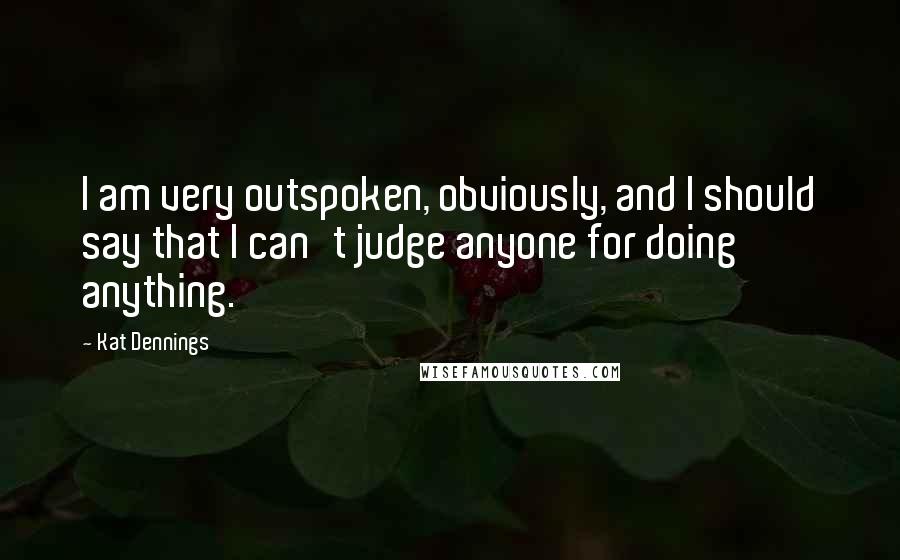 Kat Dennings Quotes: I am very outspoken, obviously, and I should say that I can't judge anyone for doing anything.
