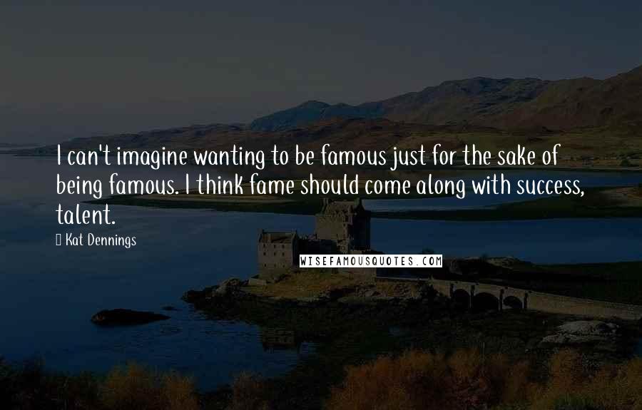 Kat Dennings Quotes: I can't imagine wanting to be famous just for the sake of being famous. I think fame should come along with success, talent.