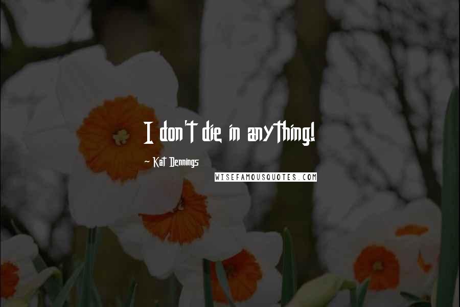 Kat Dennings Quotes: I don't die in anything!