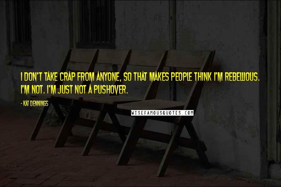 Kat Dennings Quotes: I don't take crap from anyone, so that makes people think I'm rebellious. I'm not. I'm just not a pushover.