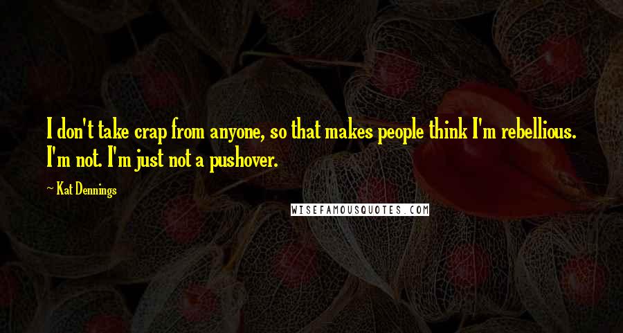 Kat Dennings Quotes: I don't take crap from anyone, so that makes people think I'm rebellious. I'm not. I'm just not a pushover.