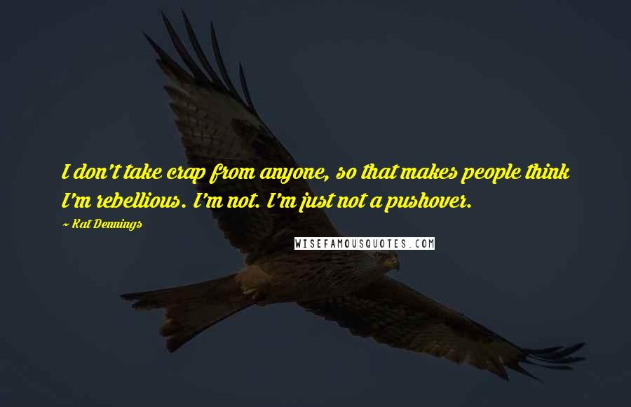 Kat Dennings Quotes: I don't take crap from anyone, so that makes people think I'm rebellious. I'm not. I'm just not a pushover.