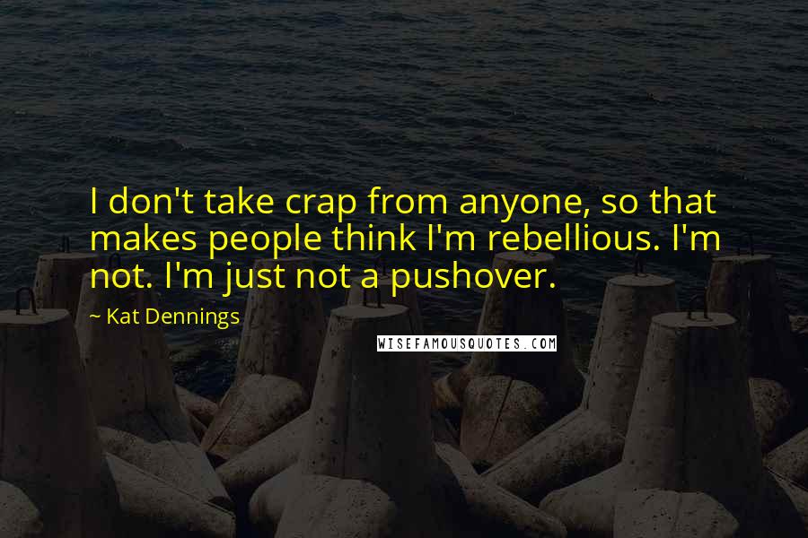Kat Dennings Quotes: I don't take crap from anyone, so that makes people think I'm rebellious. I'm not. I'm just not a pushover.