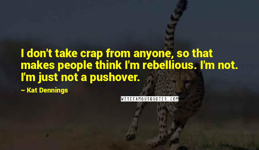 Kat Dennings Quotes: I don't take crap from anyone, so that makes people think I'm rebellious. I'm not. I'm just not a pushover.