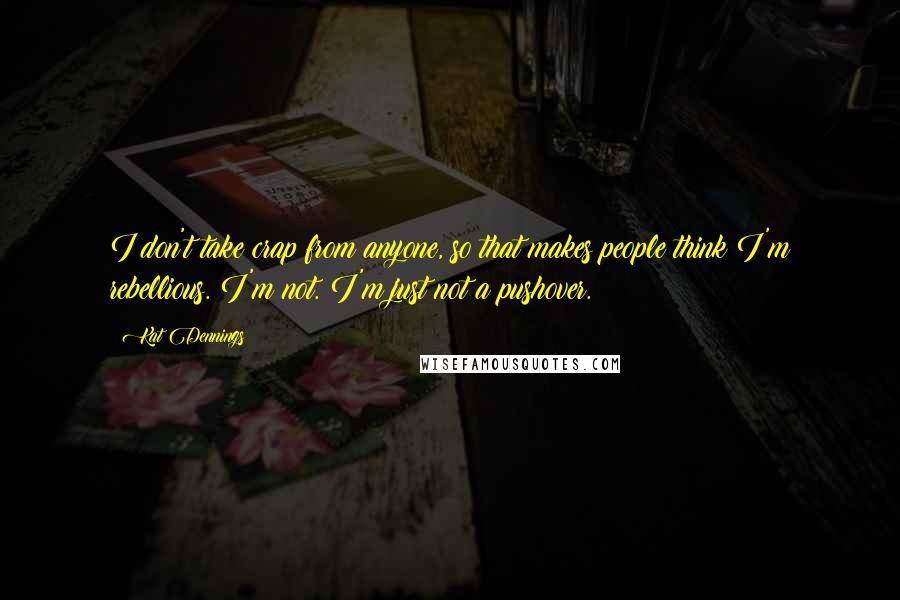 Kat Dennings Quotes: I don't take crap from anyone, so that makes people think I'm rebellious. I'm not. I'm just not a pushover.