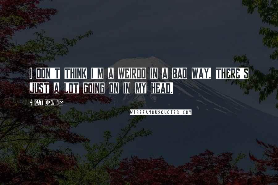 Kat Dennings Quotes: I don't think I'm a weirdo in a bad way. There's just a lot going on in my head.