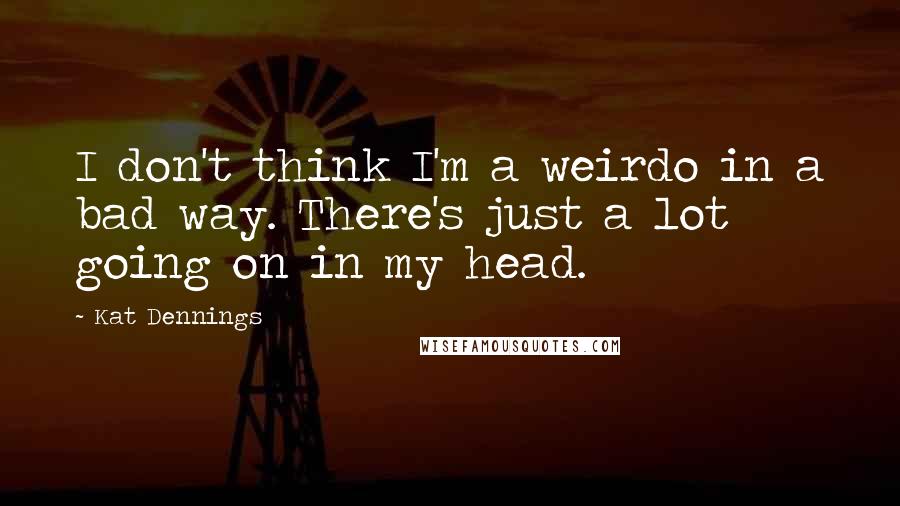 Kat Dennings Quotes: I don't think I'm a weirdo in a bad way. There's just a lot going on in my head.