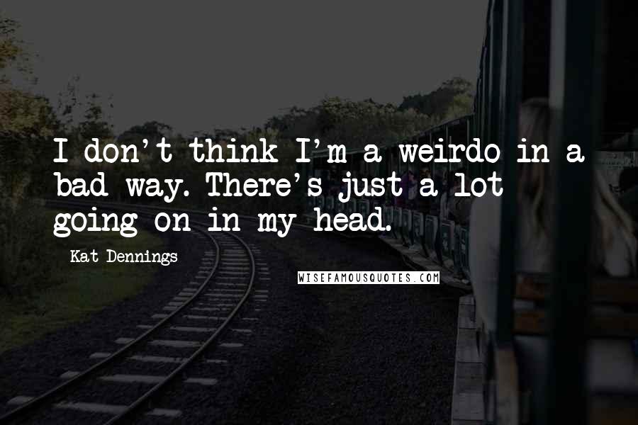 Kat Dennings Quotes: I don't think I'm a weirdo in a bad way. There's just a lot going on in my head.