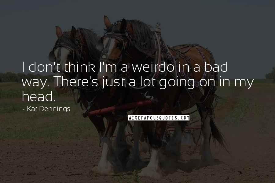 Kat Dennings Quotes: I don't think I'm a weirdo in a bad way. There's just a lot going on in my head.