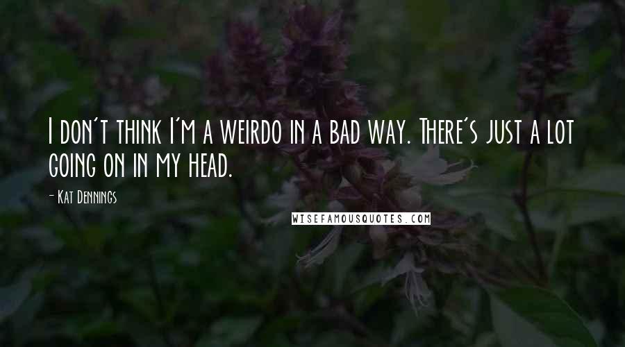 Kat Dennings Quotes: I don't think I'm a weirdo in a bad way. There's just a lot going on in my head.